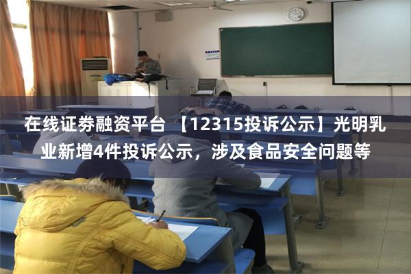 在线证劵融资平台 【12315投诉公示】光明乳业新增4件投诉公示，涉及食品安全问题等