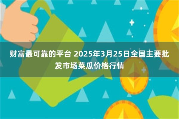 财富最可靠的平台 2025年3月25日全国主要批发市场菜瓜价格行情