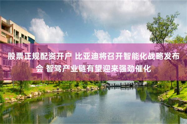 股票正规配资开户 比亚迪将召开智能化战略发布会 智驾产业链有望迎来强劲催化