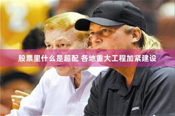 股票里什么是超配 各地重大工程加紧建设