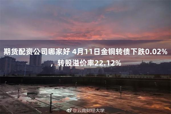 期货配资公司哪家好 4月11日金铜转债下跌0.02%，转股溢价率22.12%