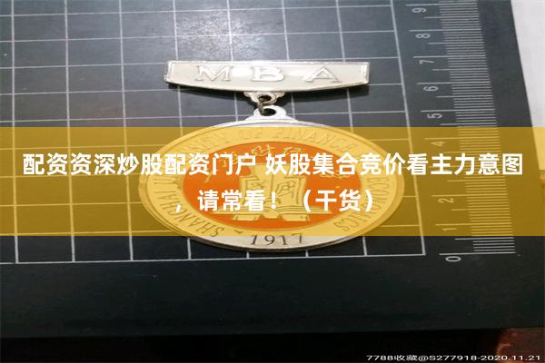配资资深炒股配资门户 妖股集合竞价看主力意图，请常看！（干货）