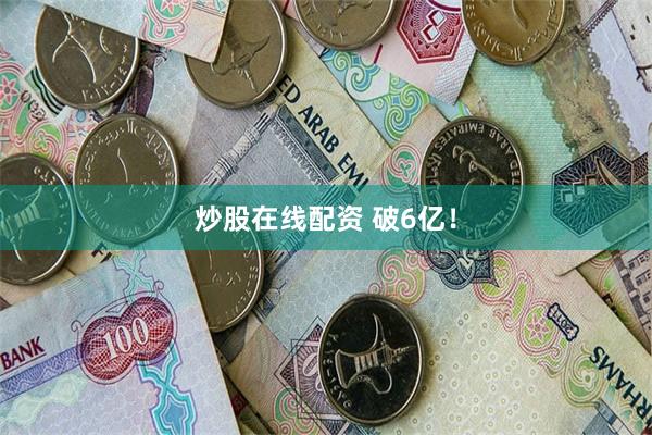 炒股在线配资 破6亿！