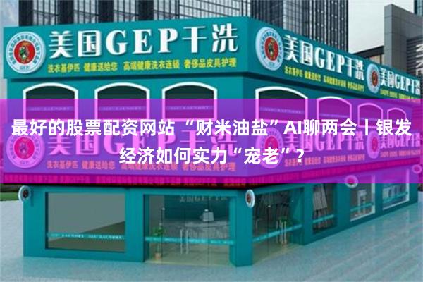 最好的股票配资网站 “财米油盐”AI聊两会丨银发经济如何实力“宠老”？