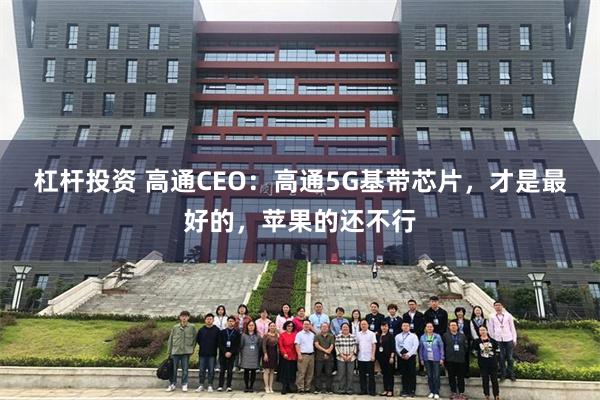 杠杆投资 高通CEO：高通5G基带芯片，才是最好的，苹果的还不行