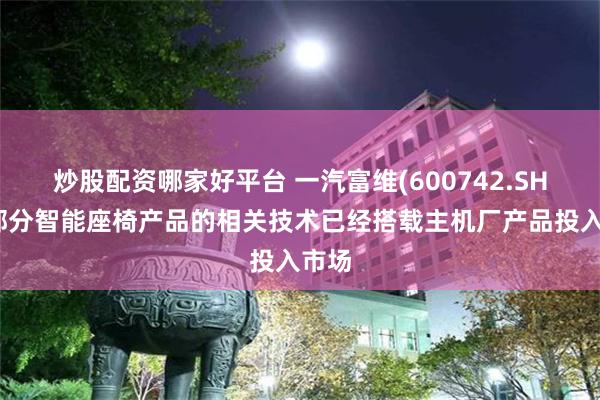 炒股配资哪家好平台 一汽富维(600742.SH)：部分智能座椅产品的相关技术已经搭载主机厂产品投入市场