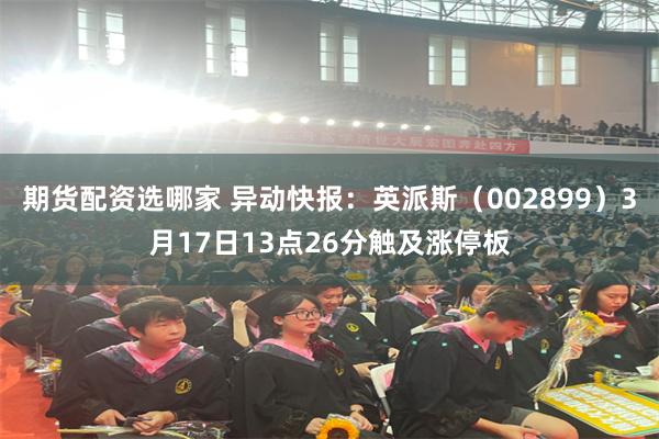 期货配资选哪家 异动快报：英派斯（002899）3月17日13点26分触及涨停板