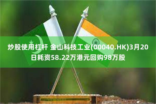 炒股使用杠杆 金山科技工业(00040.HK)3月20日耗资58.22万港元回购98万股