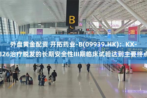 外盘黄金配资 开拓药业-B(09939.HK)：KX-826治疗脱发的长期安全性III期临床试验达到主要终点