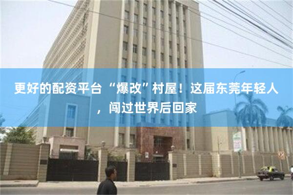 更好的配资平台 “爆改”村屋！这届东莞年轻人，闯过世界后回家