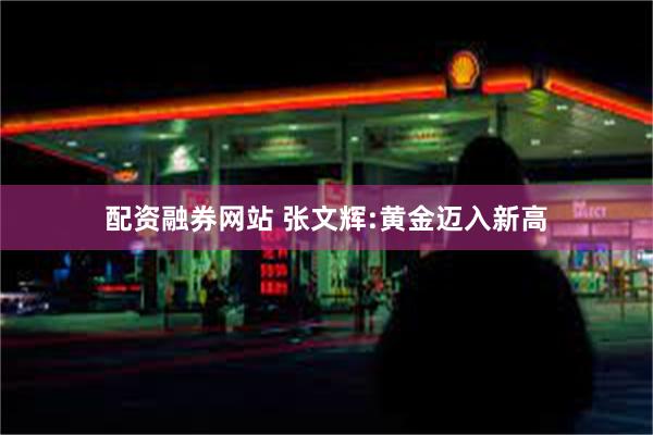 配资融券网站 张文辉:黄金迈入新高