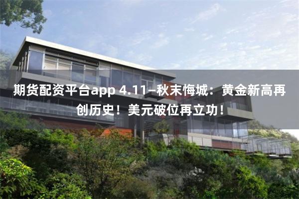 期货配资平台app 4.11—秋末悔城：黄金新高再创历史！美元破位再立功！