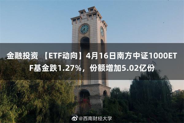 金融投资 【ETF动向】4月16日南方中证1000ETF基金跌1.27%，份额增加5.02亿份