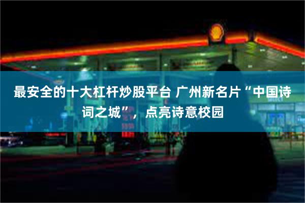 最安全的十大杠杆炒股平台 广州新名片“中国诗词之城”，点亮诗意校园