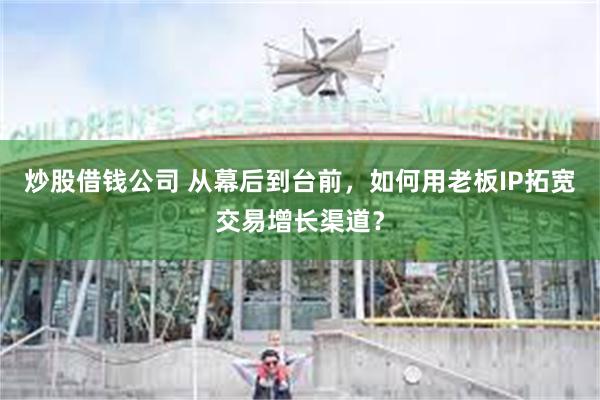 炒股借钱公司 从幕后到台前，如何用老板IP拓宽交易增长渠道？