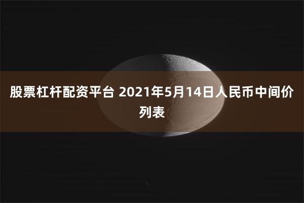 股票杠杆配资平台 2021年5月14日人民币中间价列表