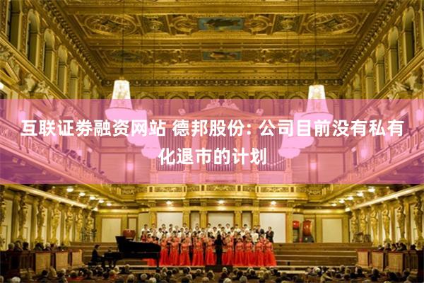 互联证劵融资网站 德邦股份: 公司目前没有私有化退市的计划