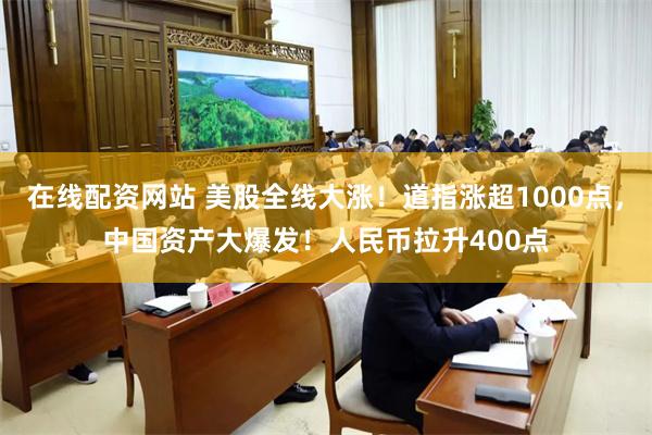 在线配资网站 美股全线大涨！道指涨超1000点，中国资产大爆发！人民币拉升400点