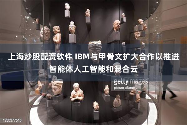 上海炒股配资软件 IBM与甲骨文扩大合作以推进智能体人工智能和混合云