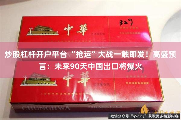 炒股杠杆开户平台 “抢运”大战一触即发！高盛预言：未来90天中国出口将爆火