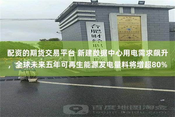配资的期货交易平台 新建数据中心用电需求飙升，全球未来五年可再生能源发电量料将增超80%
