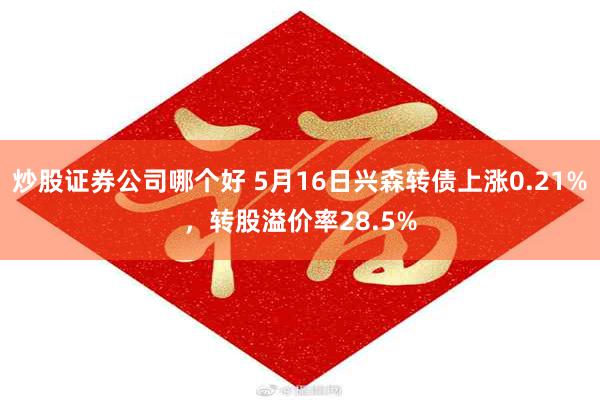 炒股证券公司哪个好 5月16日兴森转债上涨0.21%，转股溢价率28.5%