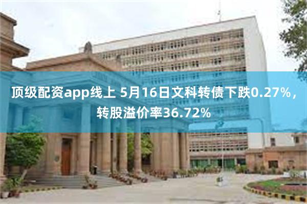 顶级配资app线上 5月16日文科转债下跌0.27%，转股溢价率36.72%