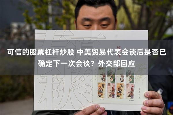 可信的股票杠杆炒股 中美贸易代表会谈后是否已确定下一次会谈？外交部回应