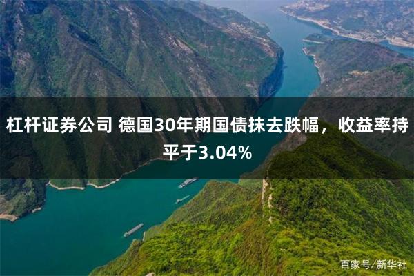 杠杆证券公司 德国30年期国债抹去跌幅，收益率持平于3.04%