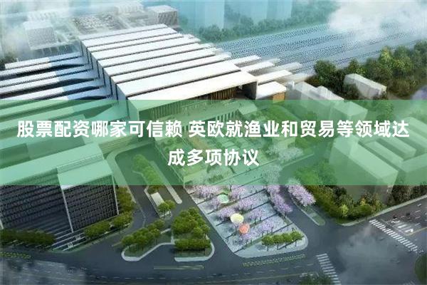 股票配资哪家可信赖 英欧就渔业和贸易等领域达成多项协议