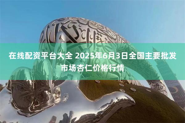 在线配资平台大全 2025年6月3日全国主要批发市场杏仁价格行情