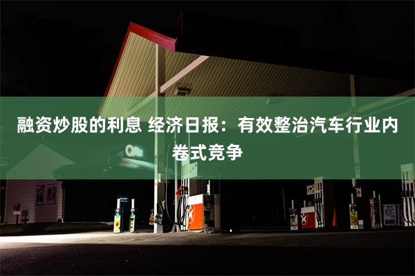 融资炒股的利息 经济日报：有效整治汽车行业内卷式竞争