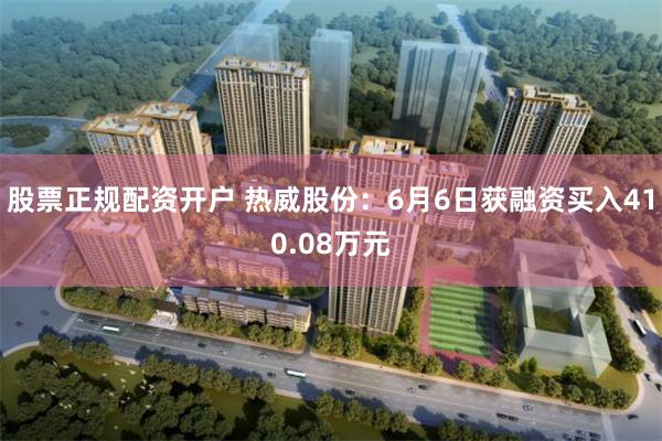 股票正规配资开户 热威股份：6月6日获融资买入410.08万元