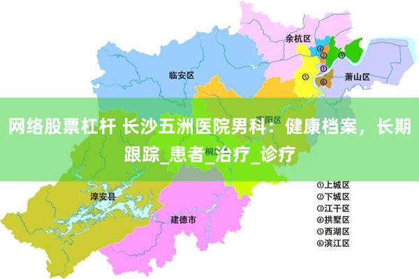 网络股票杠杆 长沙五洲医院男科：健康档案，长期跟踪_患者_治疗_诊疗
