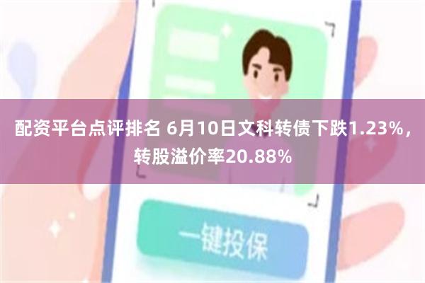 配资平台点评排名 6月10日文科转债下跌1.23%，转股溢价率20.88%