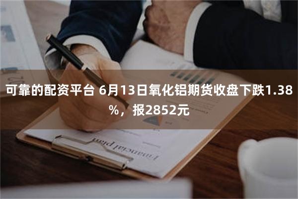 可靠的配资平台 6月13日氧化铝期货收盘下跌1.38%，报2852元