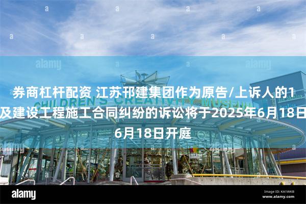 券商杠杆配资 江苏邗建集团作为原告/上诉人的1起涉及建设工程施工合同纠纷的诉讼将于2025年6月18日开庭