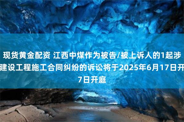 现货黄金配资 江西中煤作为被告/被上诉人的1起涉及建设工程施工合同纠纷的诉讼将于2025年6月17日开庭