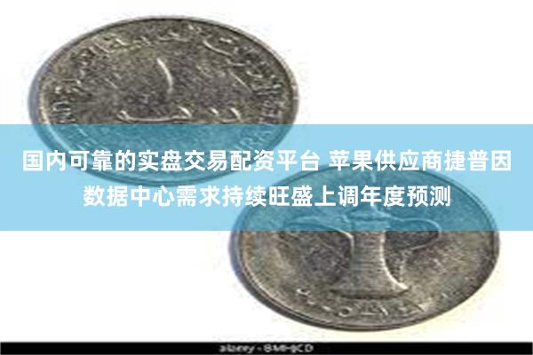 国内可靠的实盘交易配资平台 苹果供应商捷普因数据中心需求持续旺盛上调年度预测