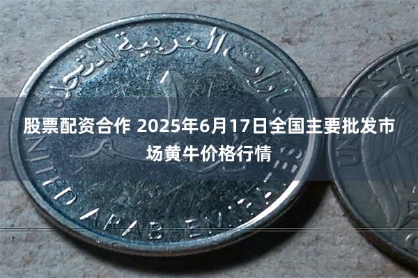 股票配资合作 2025年6月17日全国主要批发市场黄牛价格行情