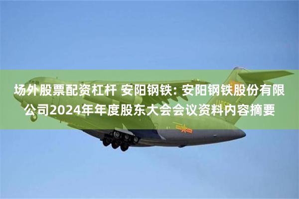 场外股票配资杠杆 安阳钢铁: 安阳钢铁股份有限公司2024年年度股东大会会议资料内容摘要