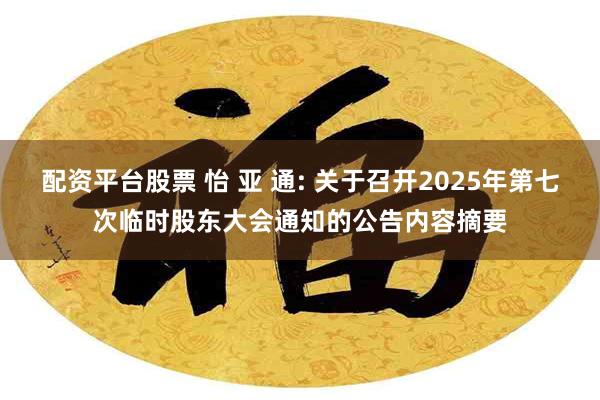 配资平台股票 怡 亚 通: 关于召开2025年第七次临时股东大会通知的公告内容摘要