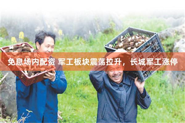 免息场内配资 军工板块震荡拉升，长城军工涨停