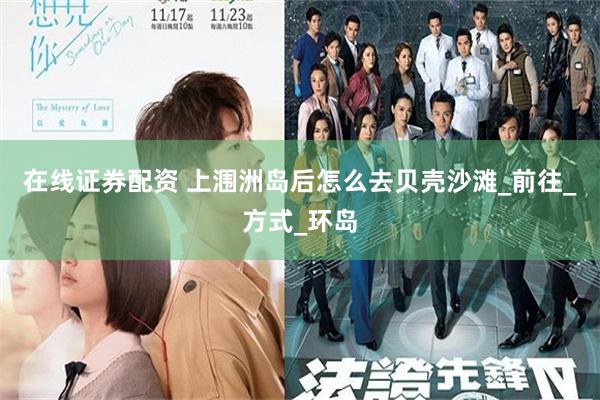 在线证券配资 上涠洲岛后怎么去贝壳沙滩_前往_方式_环岛