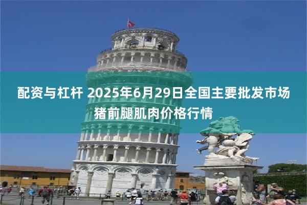 配资与杠杆 2025年6月29日全国主要批发市场猪前腿肌肉价格行情