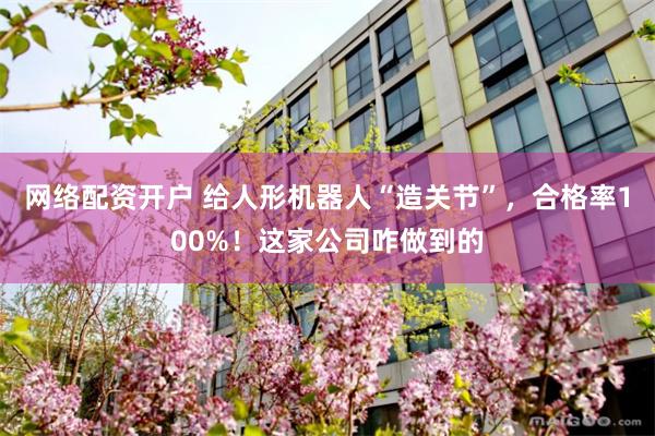 网络配资开户 给人形机器人“造关节”，合格率100%！这家公司咋做到的