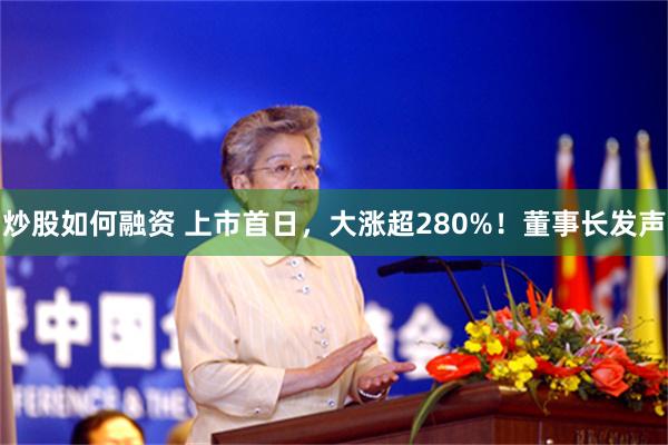 炒股如何融资 上市首日，大涨超280%！董事长发声