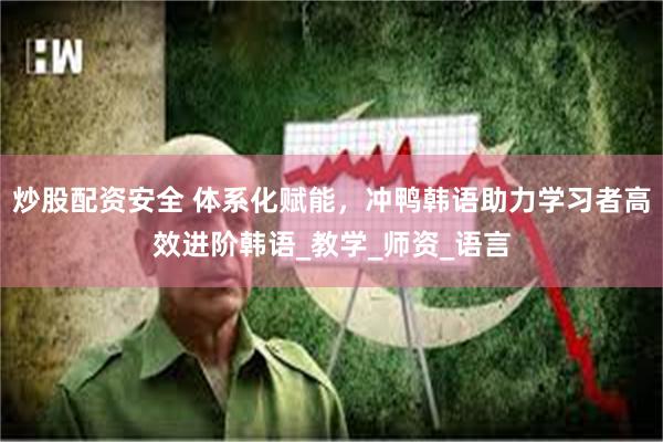 炒股配资安全 体系化赋能，冲鸭韩语助力学习者高效进阶韩语_教学_师资_语言