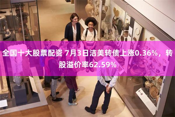 全国十大股票配资 7月3日洁美转债上涨0.36%，转股溢价率62.59%