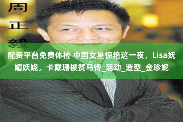 配资平台免费体检 中国女星惊艳这一夜，Lisa妩媚妖娆，卡戴珊被赞马臀_活动_造型_金珍妮